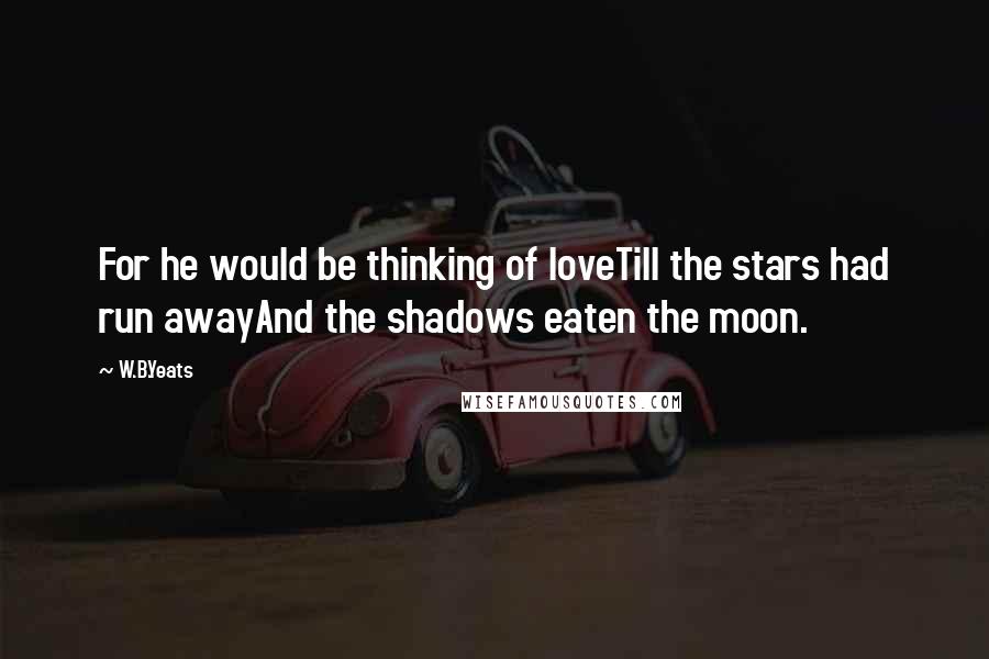 W.B.Yeats Quotes: For he would be thinking of loveTill the stars had run awayAnd the shadows eaten the moon.