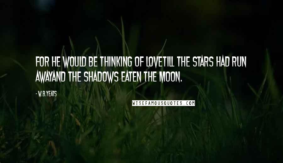 W.B.Yeats Quotes: For he would be thinking of loveTill the stars had run awayAnd the shadows eaten the moon.
