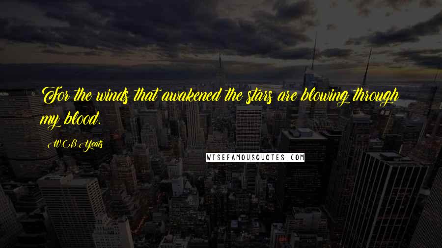 W.B.Yeats Quotes: For the winds that awakened the stars are blowing through my blood.