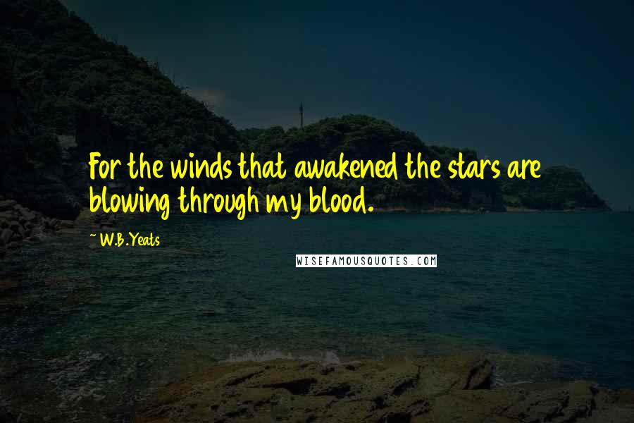 W.B.Yeats Quotes: For the winds that awakened the stars are blowing through my blood.