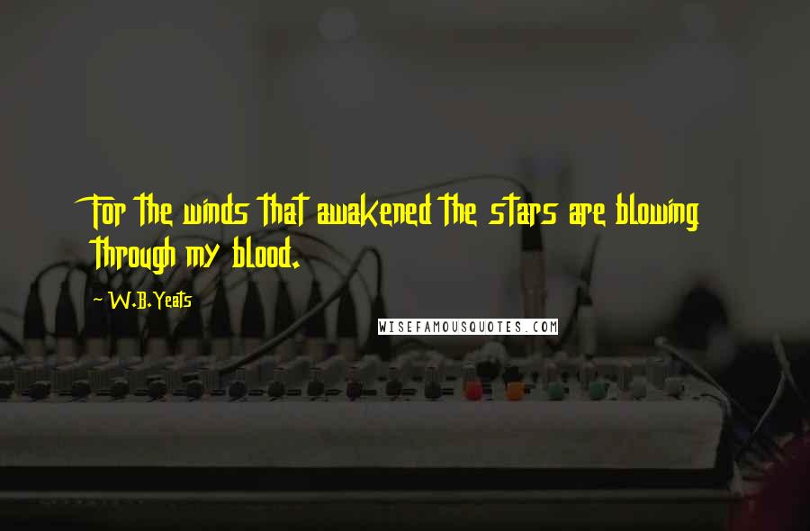 W.B.Yeats Quotes: For the winds that awakened the stars are blowing through my blood.