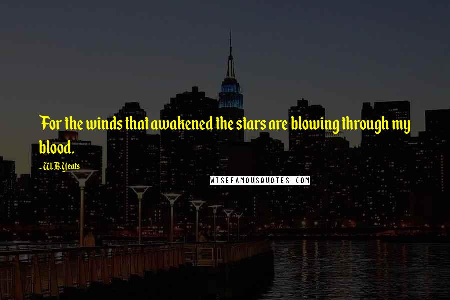 W.B.Yeats Quotes: For the winds that awakened the stars are blowing through my blood.