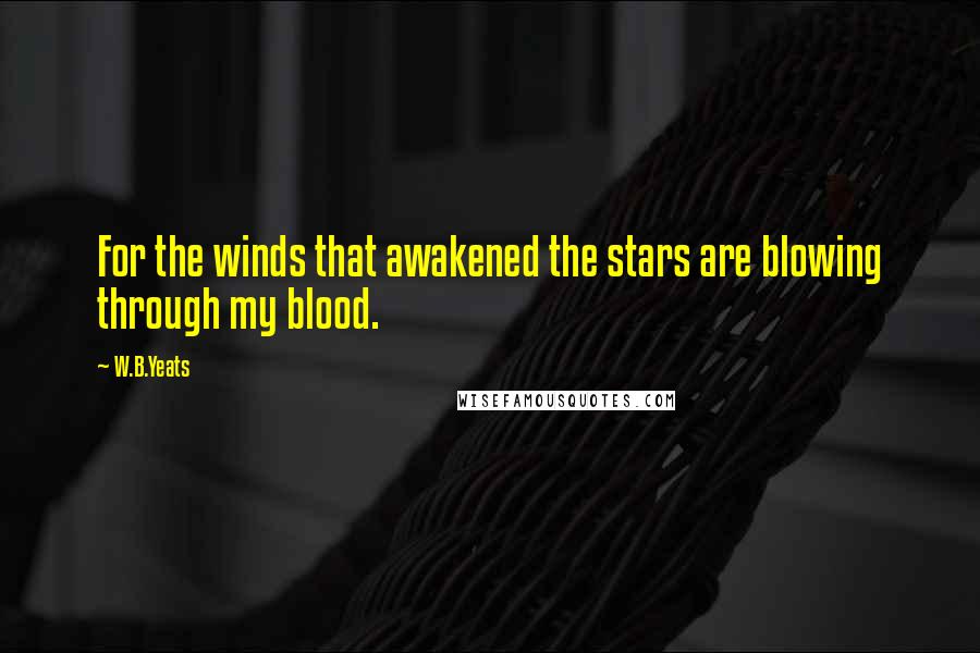 W.B.Yeats Quotes: For the winds that awakened the stars are blowing through my blood.