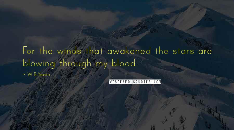 W.B.Yeats Quotes: For the winds that awakened the stars are blowing through my blood.