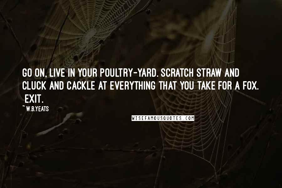 W.B.Yeats Quotes: Go on, live in your poultry-yard. Scratch straw and cluck and cackle at everything that you take for a fox. [Exit.