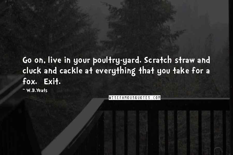 W.B.Yeats Quotes: Go on, live in your poultry-yard. Scratch straw and cluck and cackle at everything that you take for a fox. [Exit.