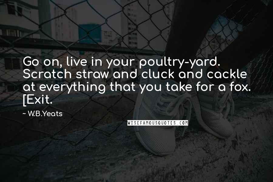 W.B.Yeats Quotes: Go on, live in your poultry-yard. Scratch straw and cluck and cackle at everything that you take for a fox. [Exit.