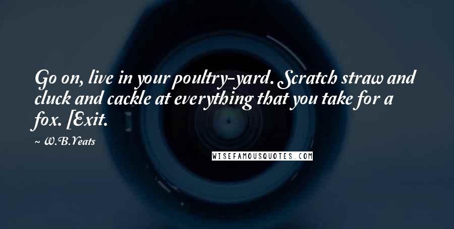 W.B.Yeats Quotes: Go on, live in your poultry-yard. Scratch straw and cluck and cackle at everything that you take for a fox. [Exit.