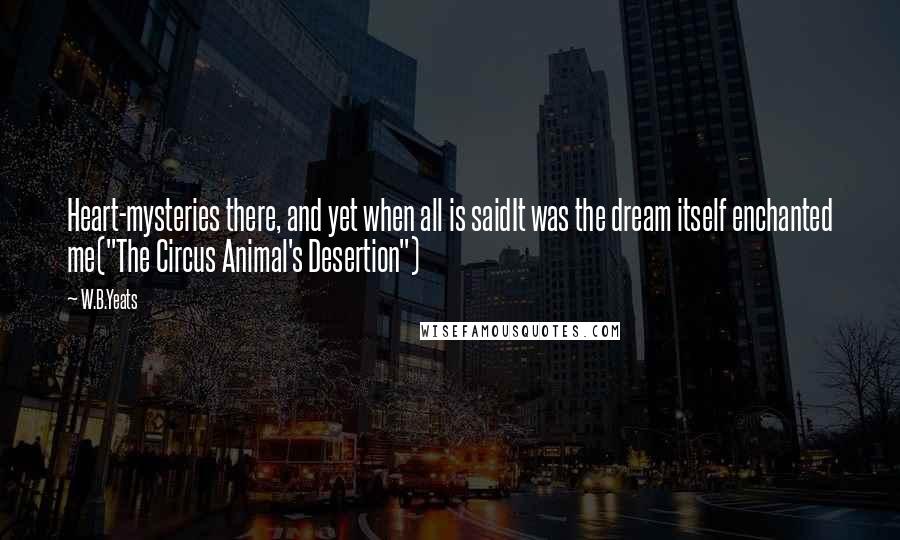 W.B.Yeats Quotes: Heart-mysteries there, and yet when all is saidIt was the dream itself enchanted me("The Circus Animal's Desertion")