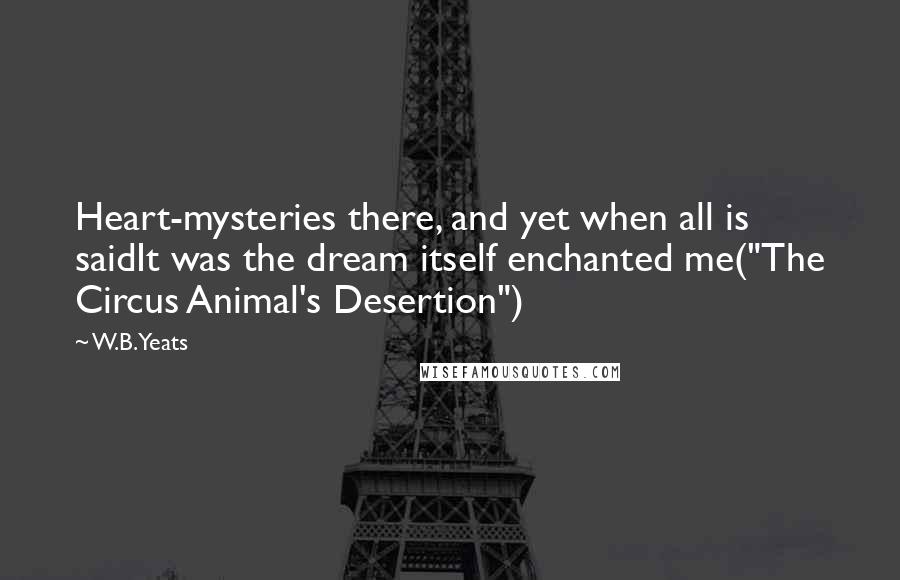 W.B.Yeats Quotes: Heart-mysteries there, and yet when all is saidIt was the dream itself enchanted me("The Circus Animal's Desertion")