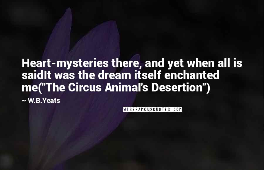 W.B.Yeats Quotes: Heart-mysteries there, and yet when all is saidIt was the dream itself enchanted me("The Circus Animal's Desertion")