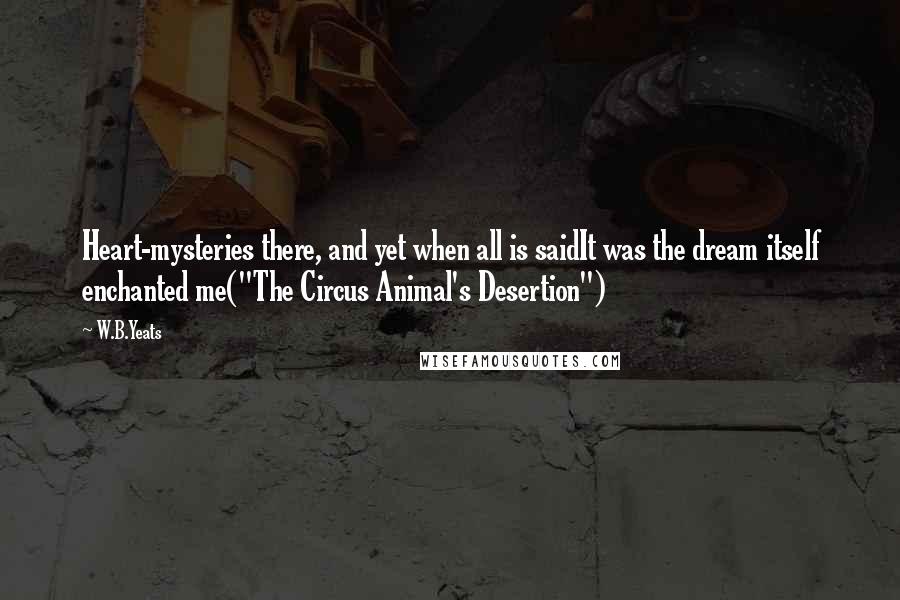 W.B.Yeats Quotes: Heart-mysteries there, and yet when all is saidIt was the dream itself enchanted me("The Circus Animal's Desertion")