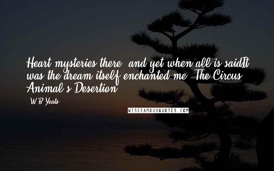 W.B.Yeats Quotes: Heart-mysteries there, and yet when all is saidIt was the dream itself enchanted me("The Circus Animal's Desertion")