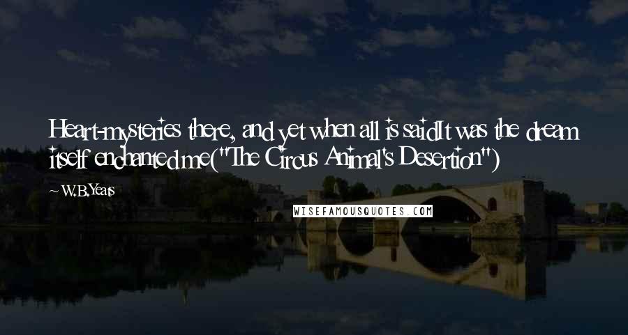 W.B.Yeats Quotes: Heart-mysteries there, and yet when all is saidIt was the dream itself enchanted me("The Circus Animal's Desertion")