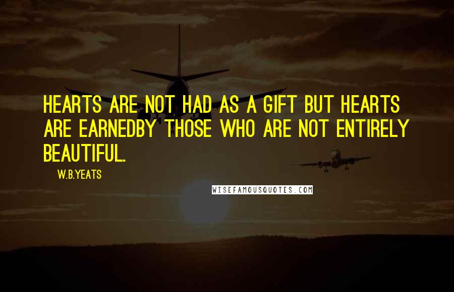W.B.Yeats Quotes: Hearts are not had as a gift but hearts are earnedBy those who are not entirely beautiful.