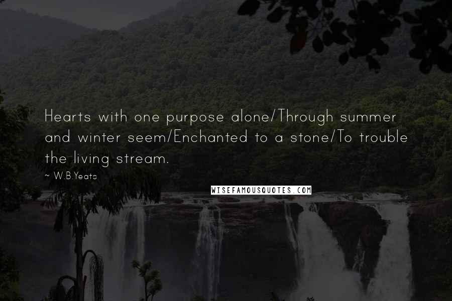 W.B.Yeats Quotes: Hearts with one purpose alone/Through summer and winter seem/Enchanted to a stone/To trouble the living stream.