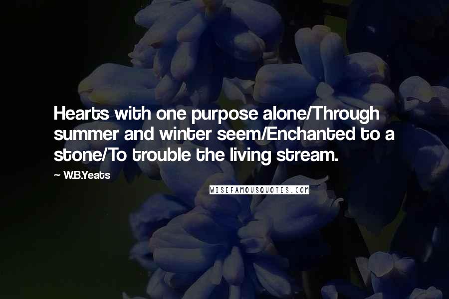 W.B.Yeats Quotes: Hearts with one purpose alone/Through summer and winter seem/Enchanted to a stone/To trouble the living stream.