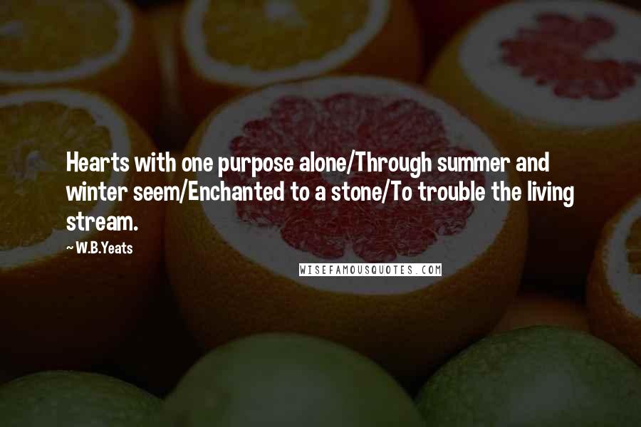 W.B.Yeats Quotes: Hearts with one purpose alone/Through summer and winter seem/Enchanted to a stone/To trouble the living stream.