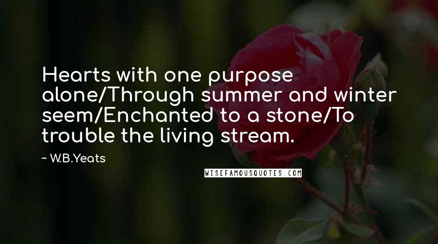 W.B.Yeats Quotes: Hearts with one purpose alone/Through summer and winter seem/Enchanted to a stone/To trouble the living stream.