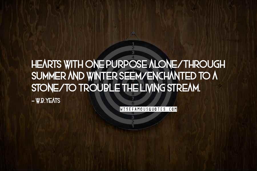 W.B.Yeats Quotes: Hearts with one purpose alone/Through summer and winter seem/Enchanted to a stone/To trouble the living stream.