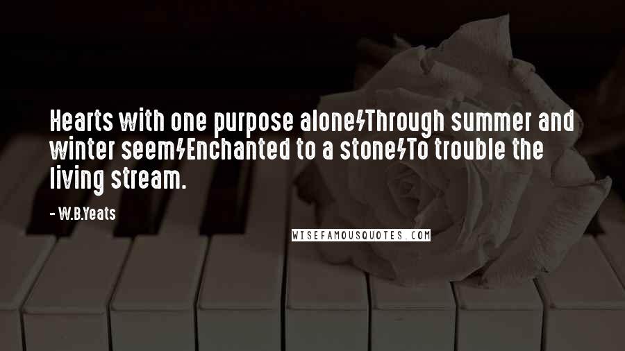 W.B.Yeats Quotes: Hearts with one purpose alone/Through summer and winter seem/Enchanted to a stone/To trouble the living stream.