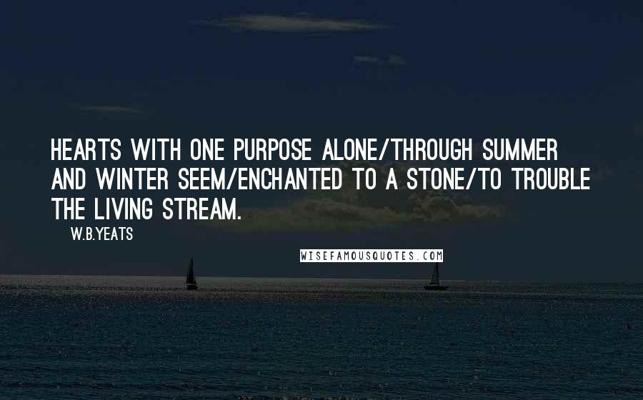 W.B.Yeats Quotes: Hearts with one purpose alone/Through summer and winter seem/Enchanted to a stone/To trouble the living stream.