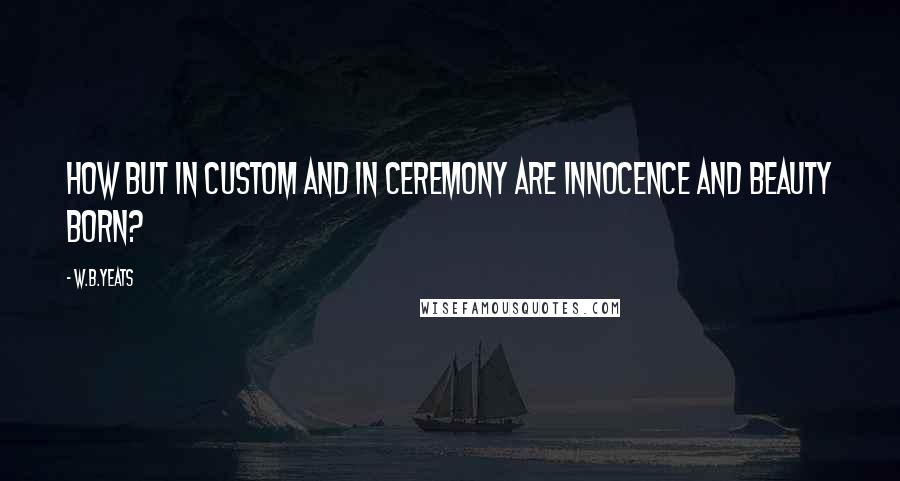 W.B.Yeats Quotes: How but in custom and in ceremony are innocence and beauty born?