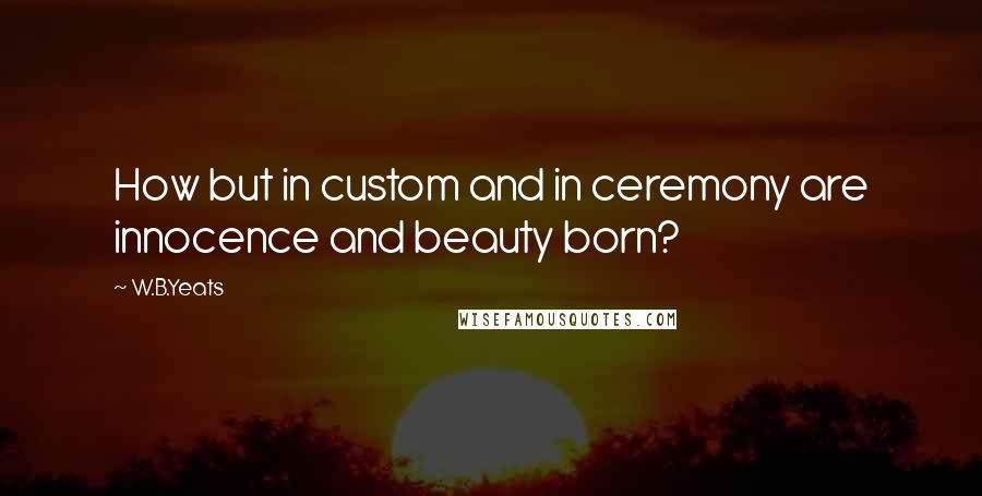 W.B.Yeats Quotes: How but in custom and in ceremony are innocence and beauty born?