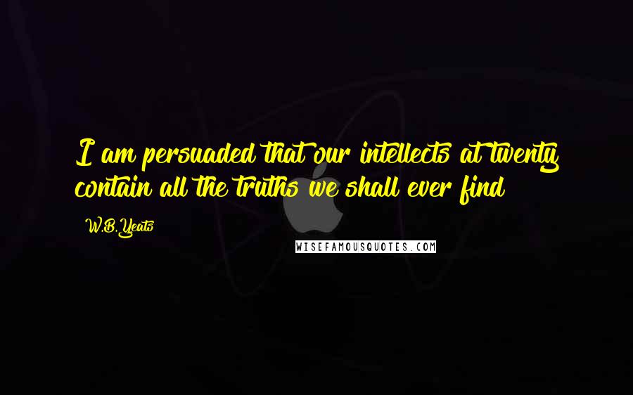 W.B.Yeats Quotes: I am persuaded that our intellects at twenty contain all the truths we shall ever find