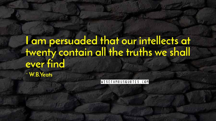 W.B.Yeats Quotes: I am persuaded that our intellects at twenty contain all the truths we shall ever find