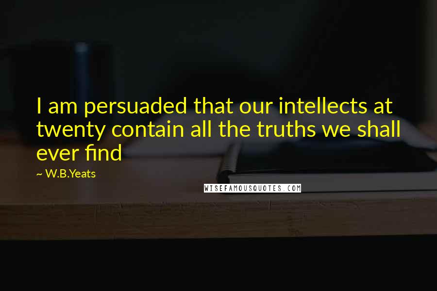 W.B.Yeats Quotes: I am persuaded that our intellects at twenty contain all the truths we shall ever find