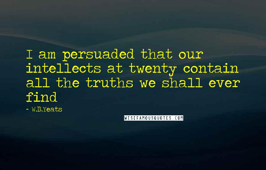 W.B.Yeats Quotes: I am persuaded that our intellects at twenty contain all the truths we shall ever find