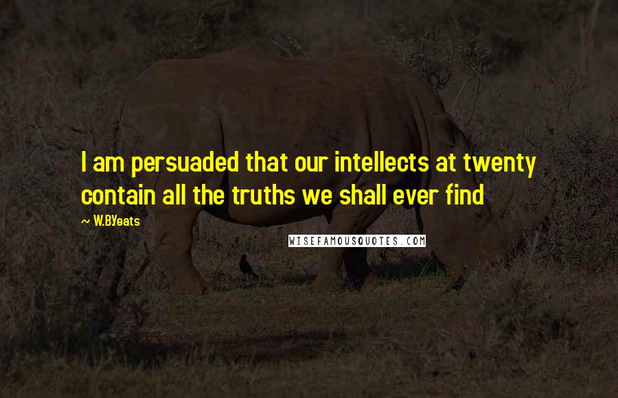 W.B.Yeats Quotes: I am persuaded that our intellects at twenty contain all the truths we shall ever find