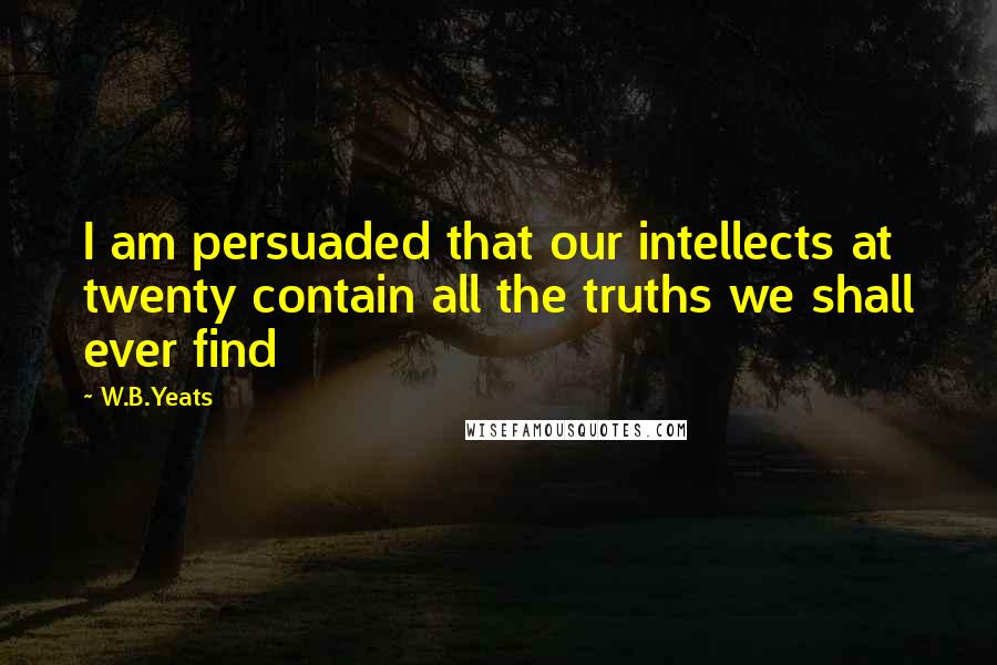 W.B.Yeats Quotes: I am persuaded that our intellects at twenty contain all the truths we shall ever find