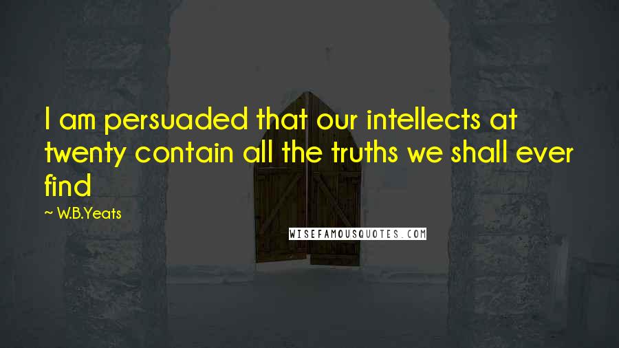 W.B.Yeats Quotes: I am persuaded that our intellects at twenty contain all the truths we shall ever find