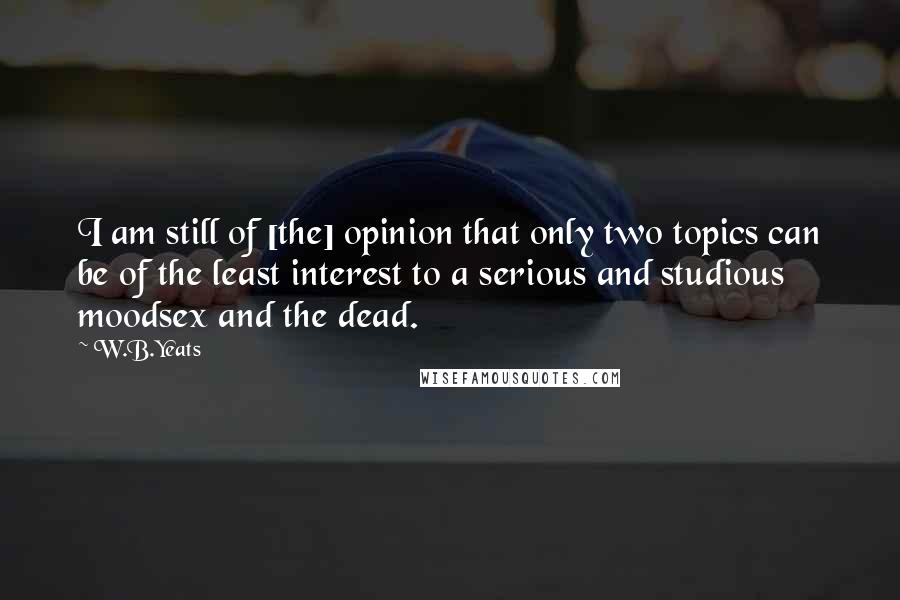 W.B.Yeats Quotes: I am still of [the] opinion that only two topics can be of the least interest to a serious and studious moodsex and the dead.