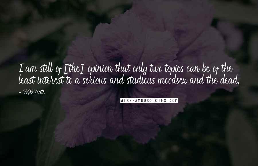 W.B.Yeats Quotes: I am still of [the] opinion that only two topics can be of the least interest to a serious and studious moodsex and the dead.