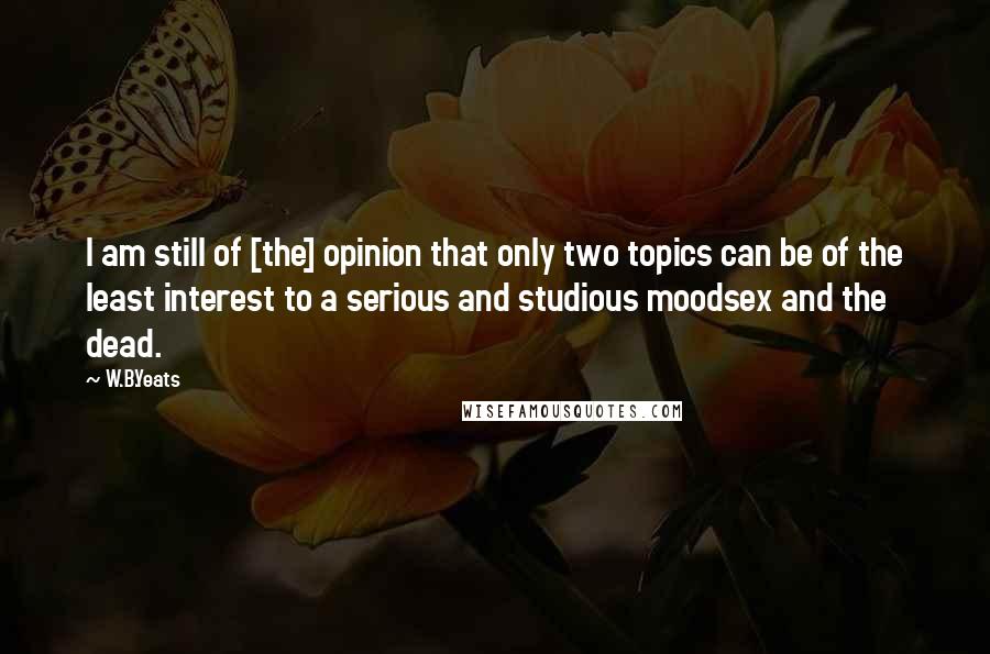 W.B.Yeats Quotes: I am still of [the] opinion that only two topics can be of the least interest to a serious and studious moodsex and the dead.