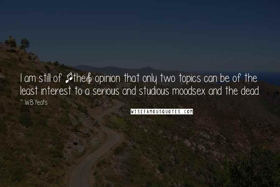 W.B.Yeats Quotes: I am still of [the] opinion that only two topics can be of the least interest to a serious and studious moodsex and the dead.