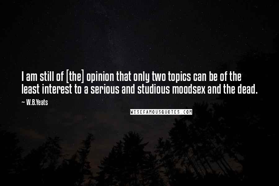 W.B.Yeats Quotes: I am still of [the] opinion that only two topics can be of the least interest to a serious and studious moodsex and the dead.