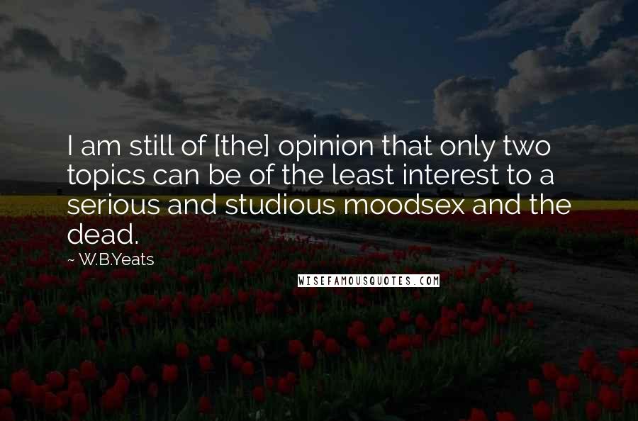 W.B.Yeats Quotes: I am still of [the] opinion that only two topics can be of the least interest to a serious and studious moodsex and the dead.