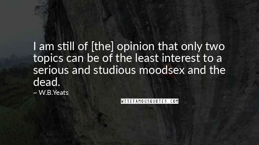 W.B.Yeats Quotes: I am still of [the] opinion that only two topics can be of the least interest to a serious and studious moodsex and the dead.