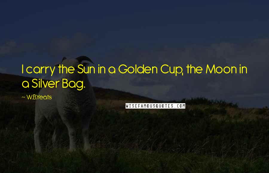 W.B.Yeats Quotes: I carry the Sun in a Golden Cup, the Moon in a Silver Bag.