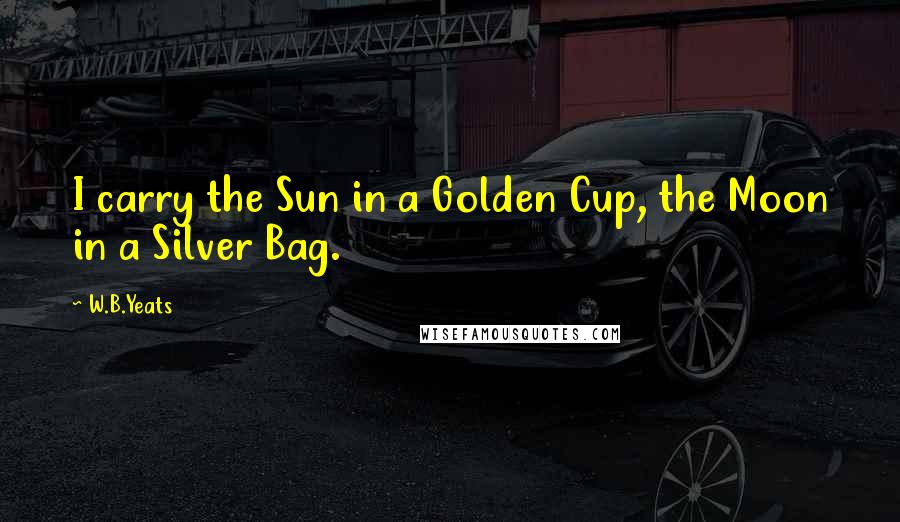 W.B.Yeats Quotes: I carry the Sun in a Golden Cup, the Moon in a Silver Bag.