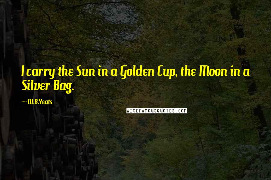 W.B.Yeats Quotes: I carry the Sun in a Golden Cup, the Moon in a Silver Bag.