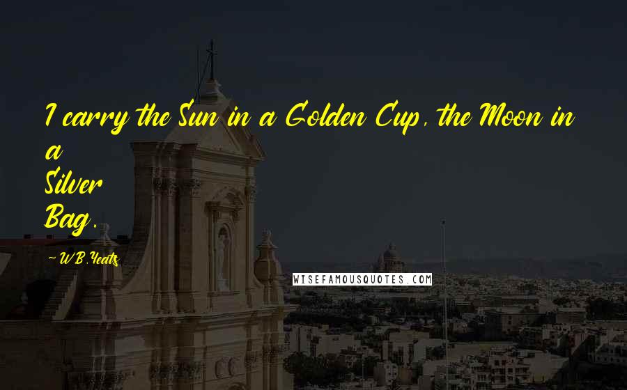 W.B.Yeats Quotes: I carry the Sun in a Golden Cup, the Moon in a Silver Bag.