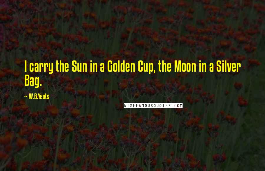 W.B.Yeats Quotes: I carry the Sun in a Golden Cup, the Moon in a Silver Bag.