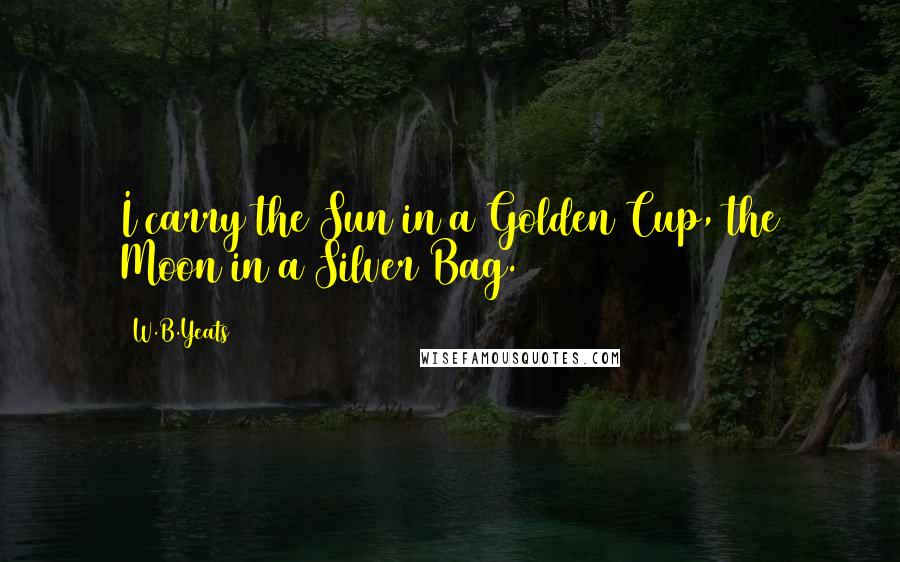 W.B.Yeats Quotes: I carry the Sun in a Golden Cup, the Moon in a Silver Bag.