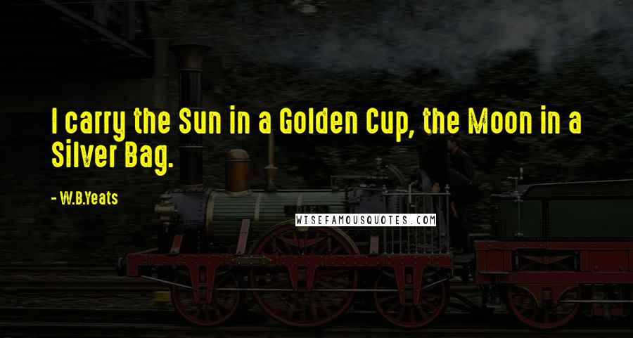 W.B.Yeats Quotes: I carry the Sun in a Golden Cup, the Moon in a Silver Bag.