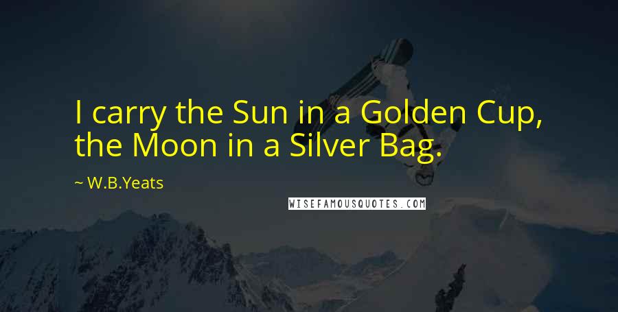 W.B.Yeats Quotes: I carry the Sun in a Golden Cup, the Moon in a Silver Bag.